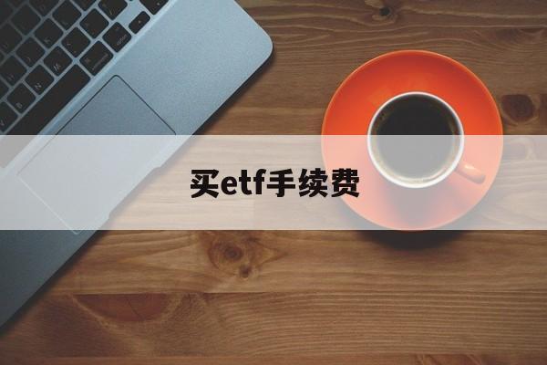 买etf手续费(买etf手续费和买股票哪个便宜)