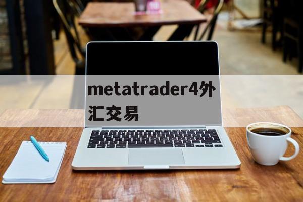 metatrader4外汇交易(matatrader4 外汇交易平台)